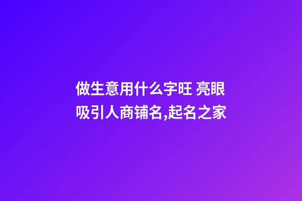 做生意用什么字旺 亮眼吸引人商铺名,起名之家-第1张-店铺起名-玄机派